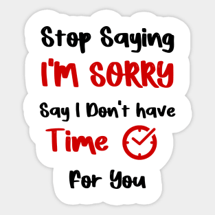 Stop Saying I'M SORRY , Say I Don't have Time For You Sticker